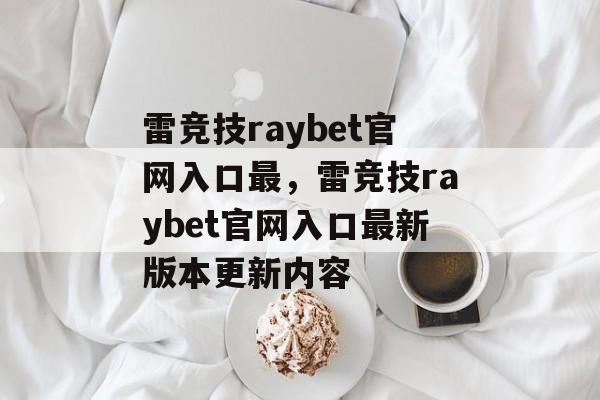 雷竞技raybet官网入口最，雷竞技raybet官网入口最新版本更新内容