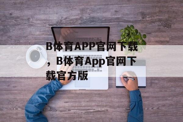 B体育APP官网下载，B体育App官网下载官方版