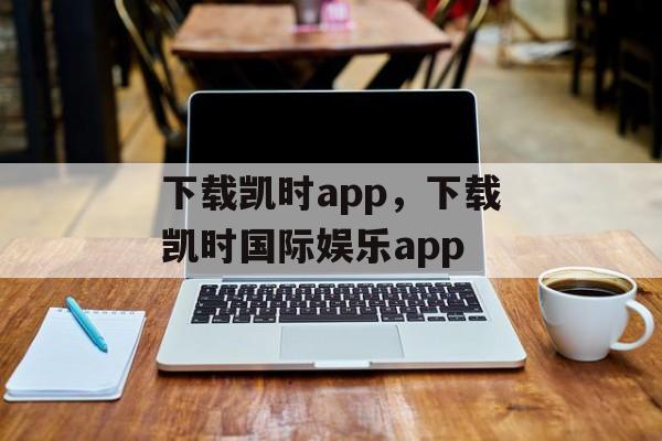 下载凯时app，下载凯时国际娱乐app