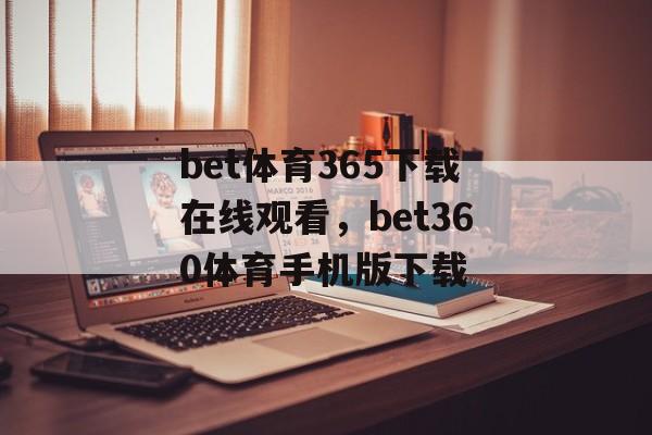 bet体育365下载在线观看，bet360体育手机版下载