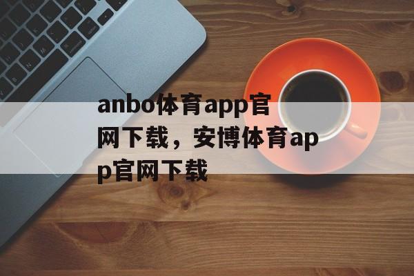 anbo体育app官网下载，安博体育app官网下载